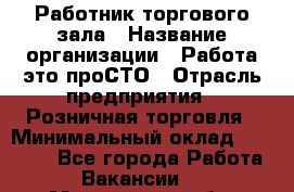 Работник торгового зала › Название организации ­ Работа-это проСТО › Отрасль предприятия ­ Розничная торговля › Минимальный оклад ­ 19 000 - Все города Работа » Вакансии   . Мурманская обл.,Оленегорск г.